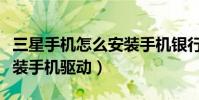 三星手机怎么安装手机银行(三星手机怎么安装手机驱动)