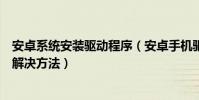 安卓系统安装驱动程序(安卓手机驱动程序安装常见问题和解决方法)