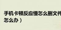 手机卡顿反应慢怎么删文件(手机卡顿反应慢怎么办)
