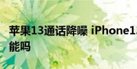 苹果13通话降噪 iPhone13Pro有通话降噪功能吗
