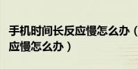 手机时间长反应慢怎么办(手机使用太久了反应慢怎么办)