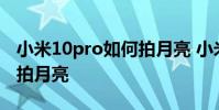 小米10pro如何拍月亮 小米12spro手机怎么拍月亮