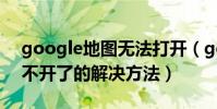 google地图无法打开(google手机地图打不开了的解决方法)