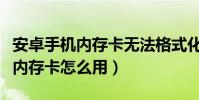 安卓手机内存卡无法格式化怎么办(安卓手机内存卡怎么用)