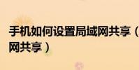 手机如何设置局域网共享(手机如何设置局域网共享)
