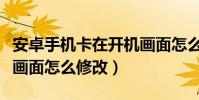 安卓手机卡在开机画面怎么办(安卓手机开机画面怎么修改)