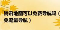 腾讯地图可以免费导航吗(手机腾讯地图如何免流量导航)