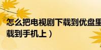 怎么把电视剧下载到优盘里(怎么把电视剧下载到手机上)