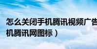 怎么关闭手机腾讯视频广告推送(怎么关闭手机腾讯网图标)