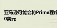 亚马逊可能会将Prime程序的价格提高20至40美元