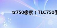 tr750像素(TLC750手机怎么样)