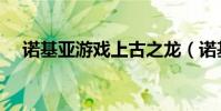 诺基亚游戏上古之龙(诺基亚游戏手机)