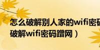 怎么破解别人家的wifi密码,蹭网(手机如何破解wifi密码蹭网)