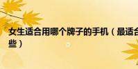 女生适合用哪个牌子的手机(最适合女生用的手机牌子有哪些)