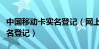 中国移动卡实名登记(网上怎么办理移动卡实名登记)
