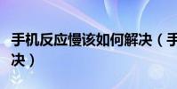 手机反应慢该如何解决(手机反应慢该如何解决)