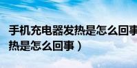 手机充电器发热是怎么回事啊(手机充电器发热是怎么回事)