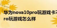 华为nova10pro玩游戏卡不卡 华为nova10Pro玩游戏怎么样