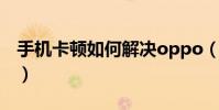 手机卡顿如何解决oppo(手机卡顿如何解决)