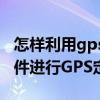 怎样利用gps定位手机（怎样使用手机定位软件进行GPS定位）