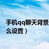 手机qq聊天背景怎么统一设成背景图（手机QQ聊天背景怎么设置）