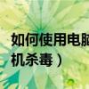 如何使用电脑给手机杀毒（如何使用电脑给手机杀毒）