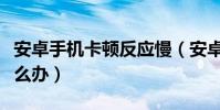 安卓手机卡顿反应慢(安卓手机卡顿反应慢怎么办)
