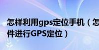 怎样利用gps定位手机(怎样使用手机定位软件进行GPS定位)