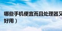 哪些手机便宜而且处理器又好(哪些手机便宜好用)