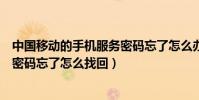 中国移动的手机服务密码忘了怎么办(中国移动手机号服务密码忘了怎么找回)