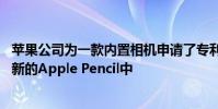 苹果公司为一款内置相机申请了专利 并将更多的专利包括在新的Apple Pencil中
