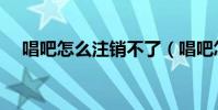 唱吧怎么注销不了(唱吧怎么注册账号)