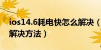 ios14.6耗电快怎么解决(ios7.0.6耗电快的解决方法)