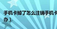手机卡掉了怎么注销手机卡(手机卡掉了怎么办)