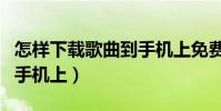 怎样下载歌曲到手机上免费(怎样下载歌曲到手机上)