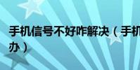 手机信号不好咋解决(手机信号不好应该怎么办)