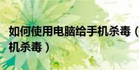 如何使用电脑给手机杀毒(如何使用电脑给手机杀毒)