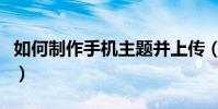 如何制作手机主题并上传(如何制作手机主题)