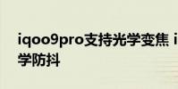 iqoo9pro支持光学变焦 iQOO9Pro支持光学防抖