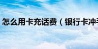 怎么用卡充话费(银行卡冲手机话费的方法)