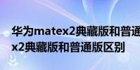 华为matex2典藏版和普通版区别 华为matex2典藏版和普通版区别