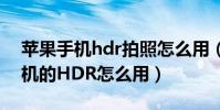 苹果手机hdr拍照怎么用(iphone手机照相机的HDR怎么用)