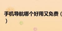 手机导航哪个好用又免费(手机导航哪个好用)