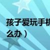 孩子爱玩手机该怎么教育（孩子爱玩手机该怎么办）