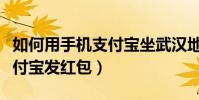 如何用手机支付宝坐武汉地铁(如何用手机支付宝发红包)