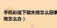 手机彩信下载失败怎么回事(手机彩信下载失败怎么办)