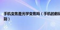 手机变焦是光学变焦吗(手机的数码变焦和光学变焦功能区别)