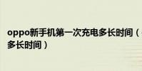oppo新手机第一次充电多长时间(oppo新手机第一次充电多长时间)