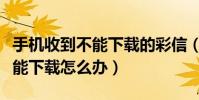 手机收到不能下载的彩信(手机收到彩信却不能下载怎么办)
