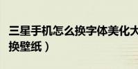 三星手机怎么换字体美化大师(三星手机怎么换壁纸)